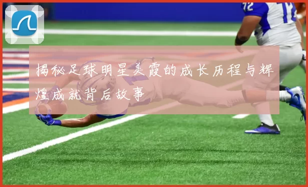 揭秘足球明星美霞的成长历程与辉煌成就背后故事