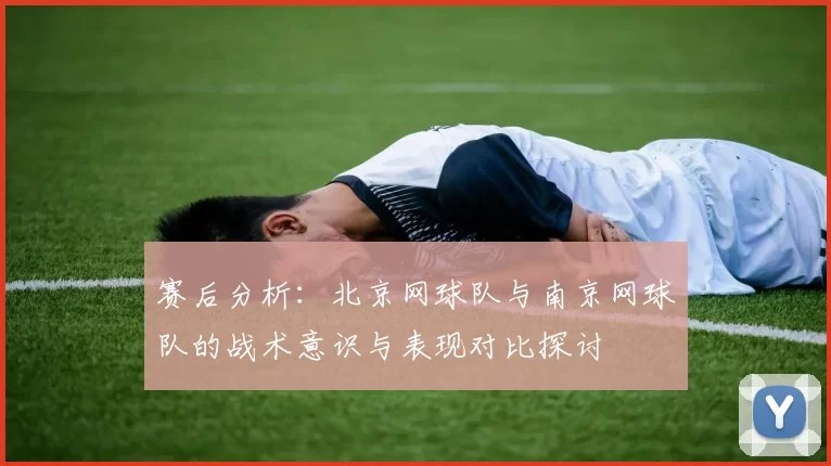 赛后分析：北京网球队与南京网球队的战术意识与表现对比探讨