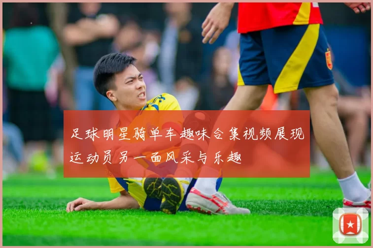 足球明星骑单车趣味合集视频展现运动员另一面风采与乐趣