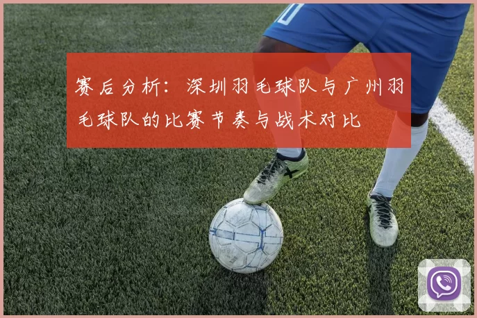 赛后分析：深圳羽毛球队与广州羽毛球队的比赛节奏与战术对比
