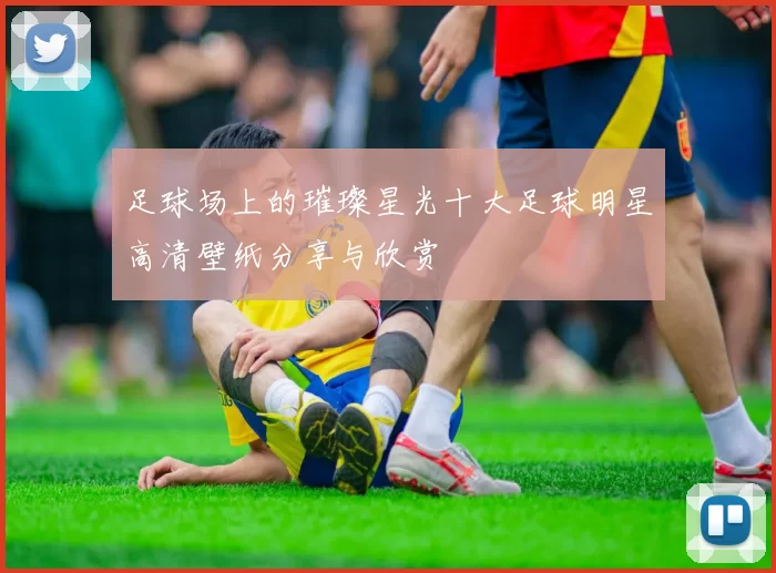 足球场上的璀璨星光十大足球明星高清壁纸分享与欣赏