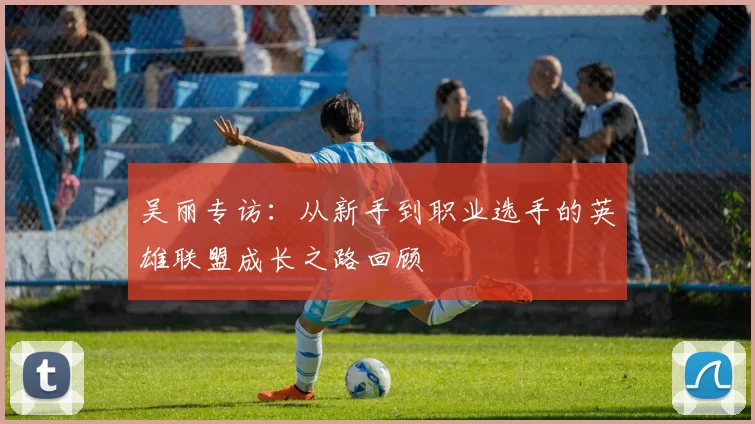 吴丽专访：从新手到职业选手的英雄联盟成长之路回顾