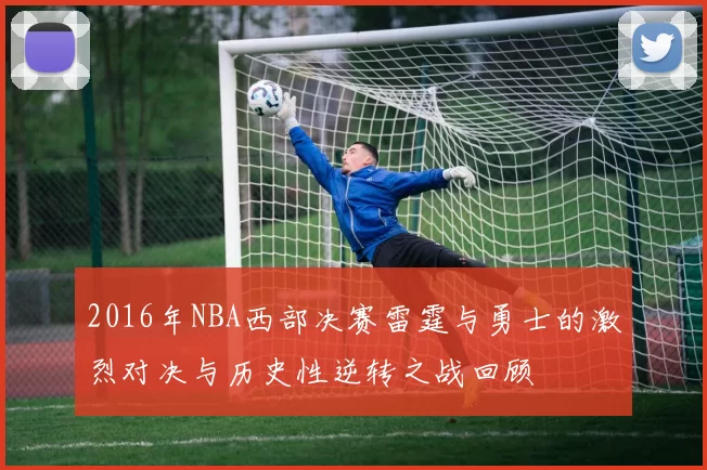 2016年NBA西部决赛雷霆与勇士的激烈对决与历史性逆转之战回顾