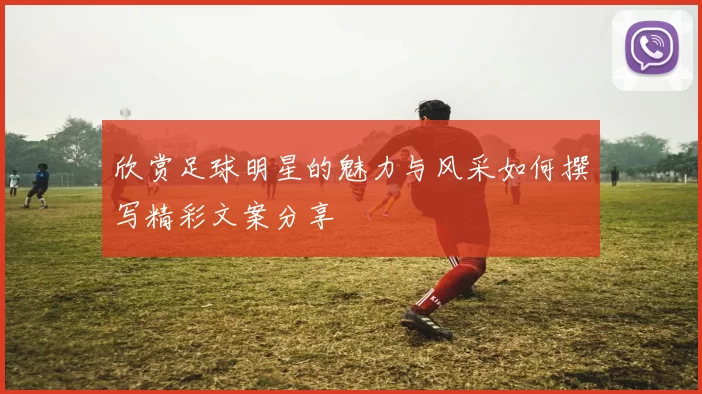 欣赏足球明星的魅力与风采如何撰写精彩文案分享