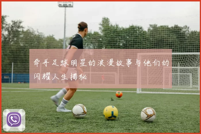 牵手足球明星的浪漫故事与他们的闪耀人生揭秘