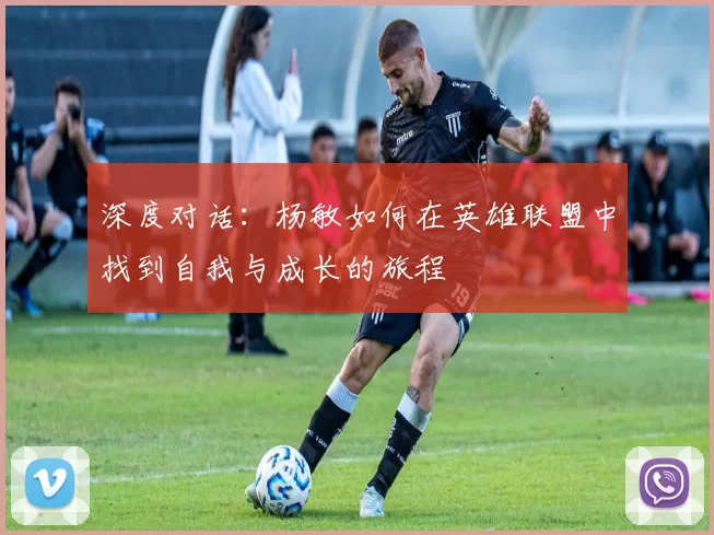 深度对话：杨敏如何在英雄联盟中找到自我与成长的旅程