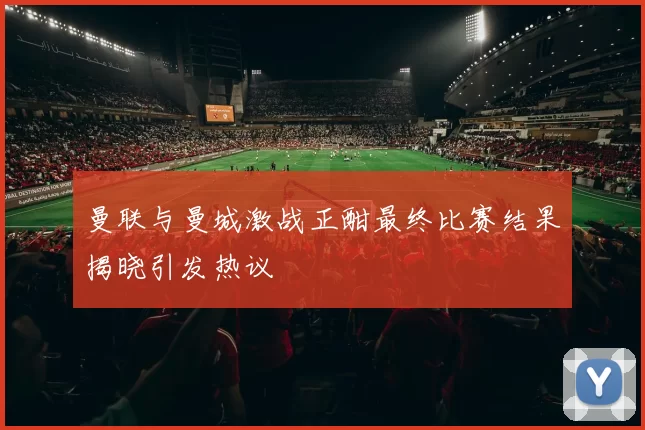 曼联与曼城激战正酣最终比赛结果揭晓引发热议