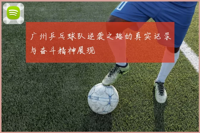 广州乒乓球队逆袭之路的真实记录与奋斗精神展现