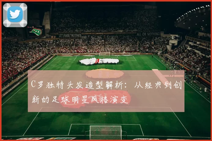 C罗独特头发造型解析：从经典到创新的足球明星风格演变