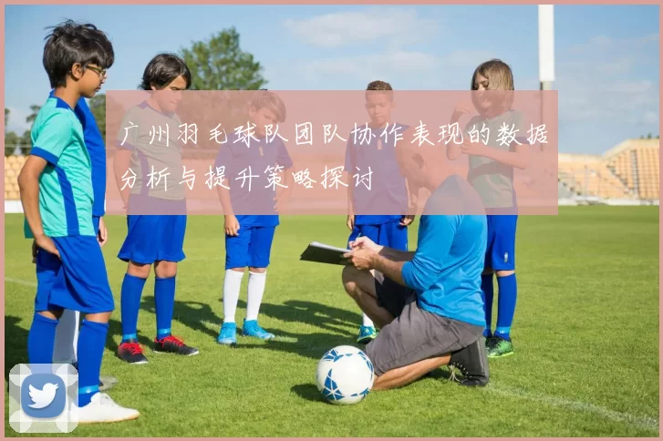 广州羽毛球队团队协作表现的数据分析与提升策略探讨
