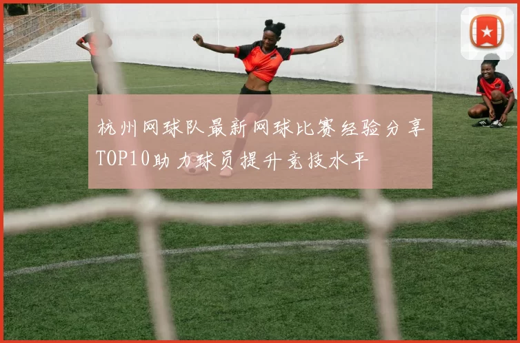 杭州网球队最新网球比赛经验分享TOP10助力球员提升竞技水平