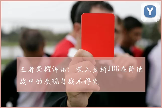 王者荣耀评论：深入分析JDG在阵地战中的表现与战术得失
