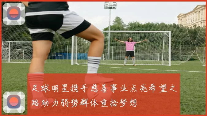 足球明星携手慈善事业点亮希望之路助力弱势群体重拾梦想