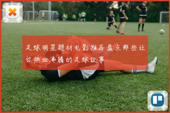 足球明星题材电影推荐盘点那些让你热血沸腾的足球故事