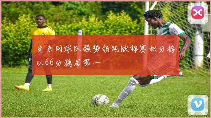 南京网球队强势领跑欧锦赛积分榜以66分稳居第一