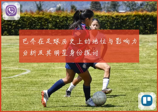巴乔在足球历史上的地位与影响力分析及其明星身份探讨