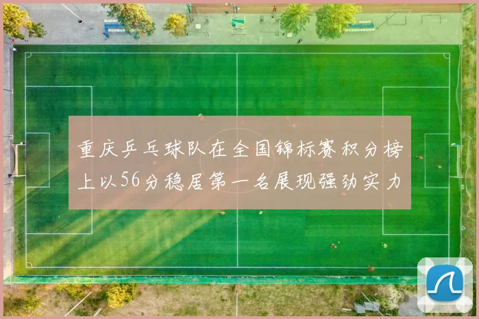 重庆乒乓球队在全国锦标赛积分榜上以56分稳居第一名展现强劲实力